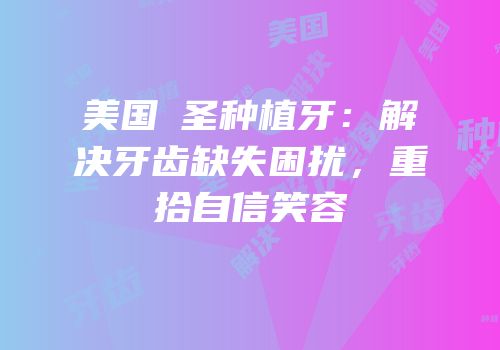 美国晧圣种植牙：解决牙齿缺失困扰，重拾自信笑容