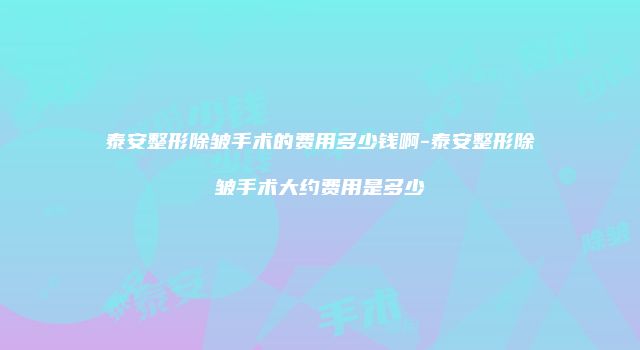 泰安整形除皱手术的费用多少钱啊-泰安整形除皱手术大约费用是多少