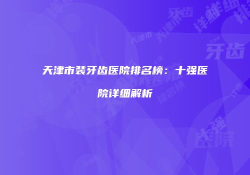 天津市装牙齿医院排名榜：十强医院详细解析