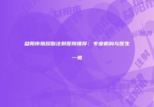益阳市玻尿酸注射医院推荐：专业机构与医生一览