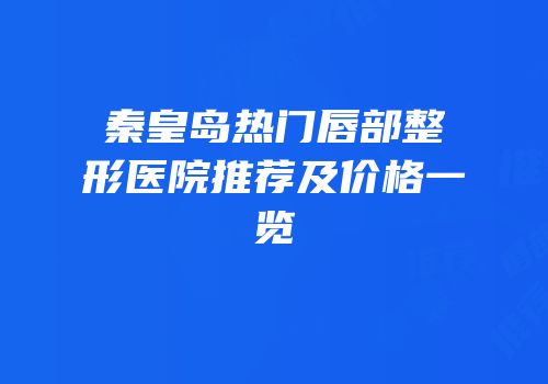 秦皇岛热门唇部整形医院推荐及价格一览