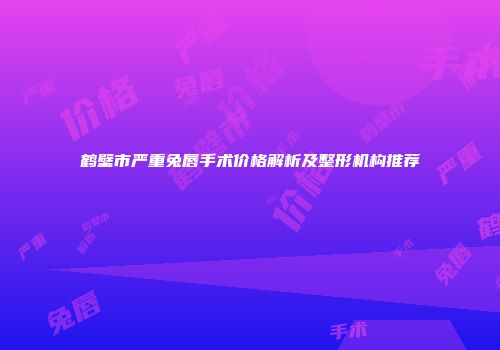 鹤壁市严重兔唇手术价格解析及整形机构推荐