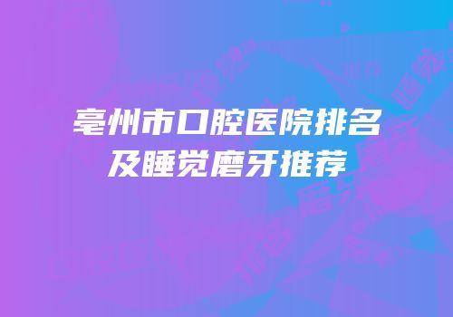 亳州市口腔医院排名及睡觉磨牙推荐