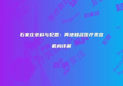 石家庄京科与妃思：两地知名医疗美容机构详解