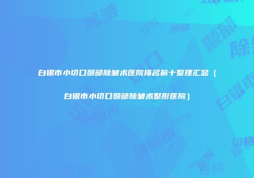 白银市小切口颞部除皱术医院排名前十整理汇总（白银市小切口颞部除皱术整形医院）