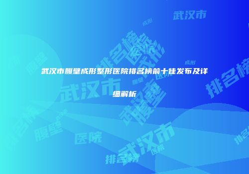 武汉市腹壁成形整形医院排名榜前十佳发布及详细解析