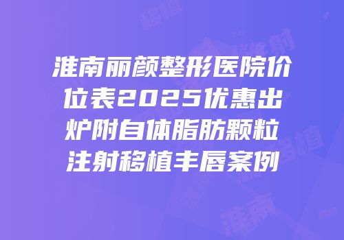淮南丽颜整形医院价位表2025优惠出炉附自体脂肪颗粒注射移植丰唇案例
