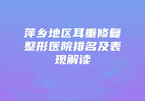萍乡地区耳垂修复整形医院排名及表现解读