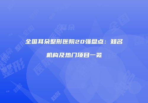 全国耳朵整形医院20强盘点：知名机构及热门项目一览