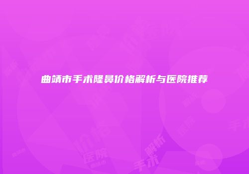 曲靖市手术隆鼻价格解析与医院推荐