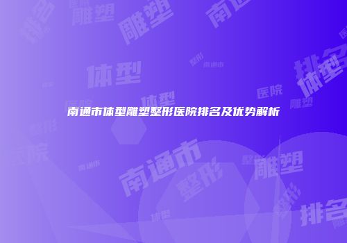 南通市体型雕塑整形医院排名及优势解析