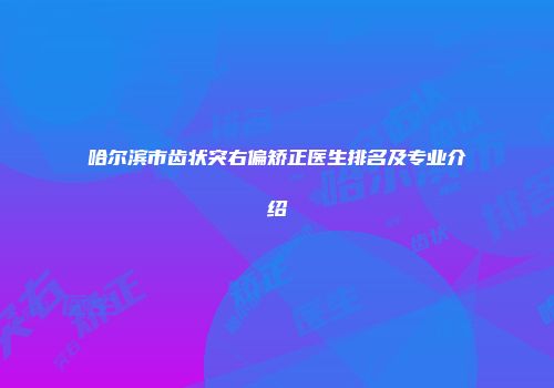 哈尔滨市齿状突右偏矫正医生排名及专业介绍