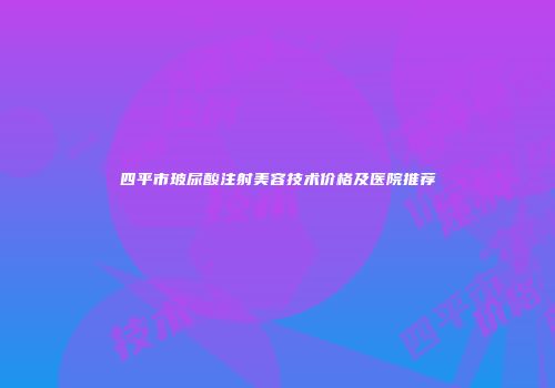 四平市玻尿酸注射美容技术价格及医院推荐