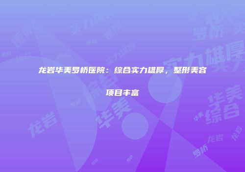 龙岩华美罗桥医院：综合实力雄厚，整形美容项目丰富
