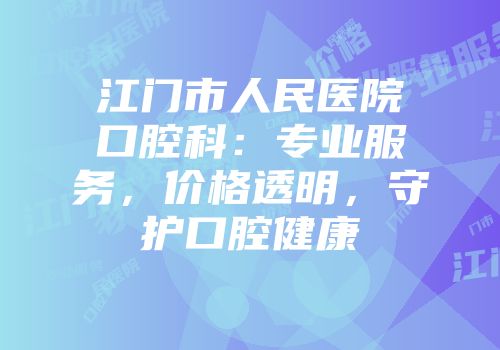 江门市人民医院口腔科：专业服务，价格透明，守护口腔健康