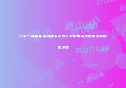2025年唐山市线雕下颌提升手术价格及整形医院医生推荐