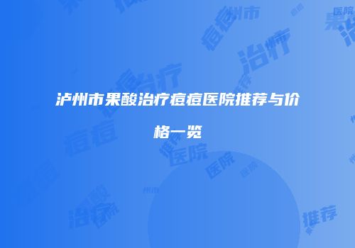 泸州市果酸治疗痘痘医院推荐与价格一览