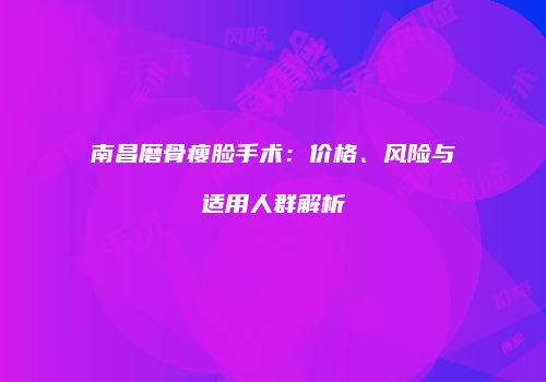 南昌磨骨瘦脸手术：价格、风险与适用人群解析