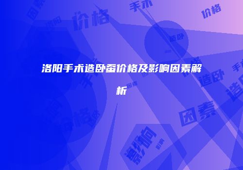 洛阳手术造卧蚕价格及影响因素解析