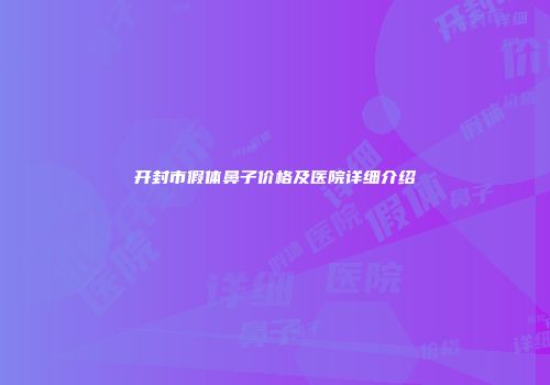 开封市假体鼻子价格及医院详细介绍
