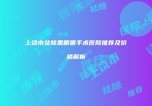 上饶市祛除黑眼圈手术医院推荐及价格解析