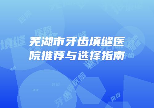 芜湖市牙齿填缝医院推荐与选择指南