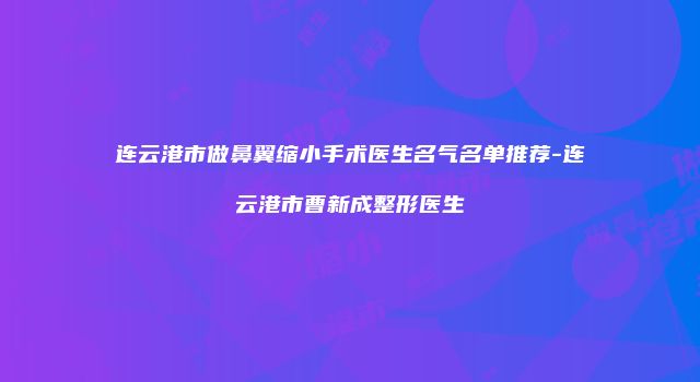 连云港市做鼻翼缩小手术医生名气名单推荐-连云港市曹新成整形医生