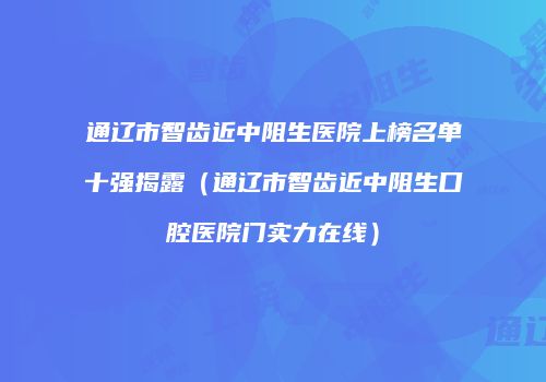 通辽市智齿近中阻生医院上榜名单十强揭露（通辽市智齿近中阻生口腔医院门实力在线）