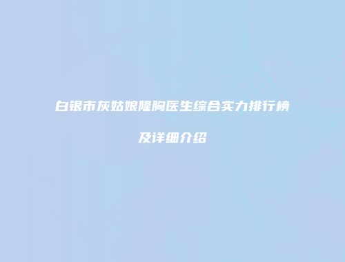 白银市灰姑娘隆胸医生综合实力排行榜及详细介绍