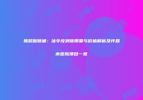 玻尿酸除皱：法令纹消除用量与价格解析及许昌市医院项目一览