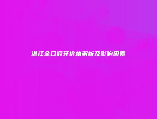 湛江全口假牙价格解析及影响因素