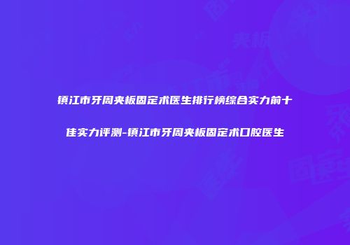 镇江市牙周夹板固定术医生排行榜综合实力前十佳实力评测-镇江市牙周夹板固定术口腔医生
