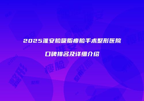 2025淮安脸吸脂瘦脸手术整形医院口碑排名及详细介绍