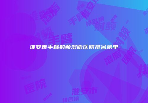淮安市手臂射频溶脂医院排名榜单