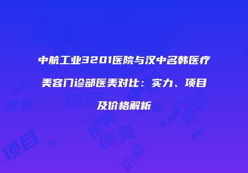中航工业3201医院与汉中名韩医疗美容门诊部医美对比：实力、项目及价格解析