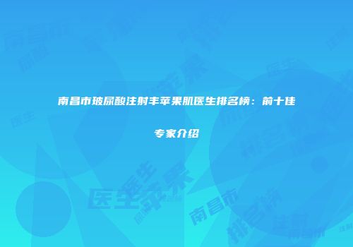 南昌市玻尿酸注射丰苹果肌医生排名榜：前十佳专家介绍