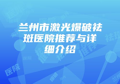 兰州市激光爆破祛斑医院推荐与详细介绍