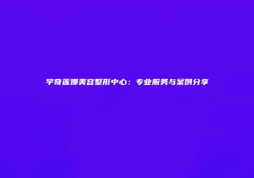 宇奇莲娜美容整形中心：专业服务与案例分享