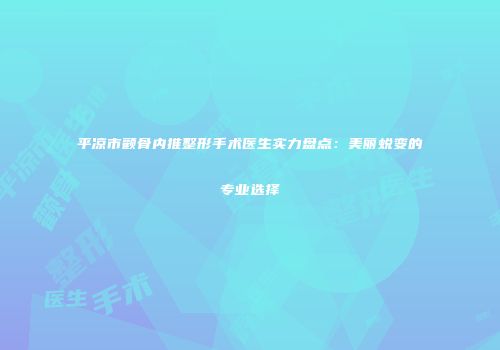 平凉市颧骨内推整形手术医生实力盘点：美丽蜕变的专业选择