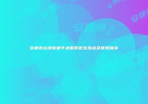 安康市拉皮除皱手术整形医生排名及医院推荐