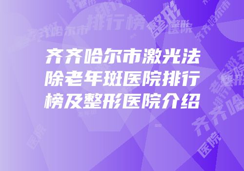 齐齐哈尔市激光法除老年斑医院排行榜及整形医院介绍