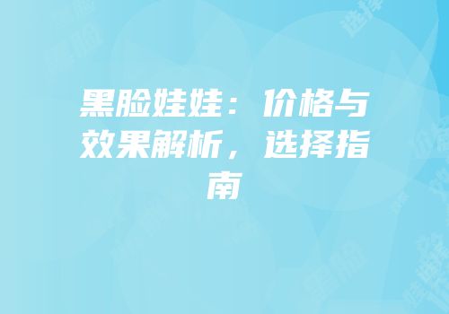黑脸娃娃：价格与效果解析，选择指南