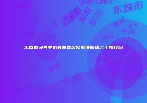 东营市激光手术去除雀斑整形医院排名十强介绍