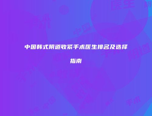 中国韩式阴道收紧手术医生排名及选择指南
