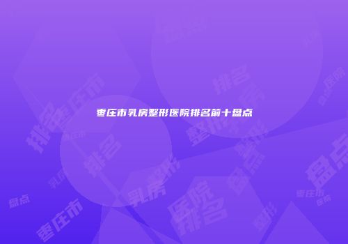 枣庄市乳房整形医院排名前十盘点