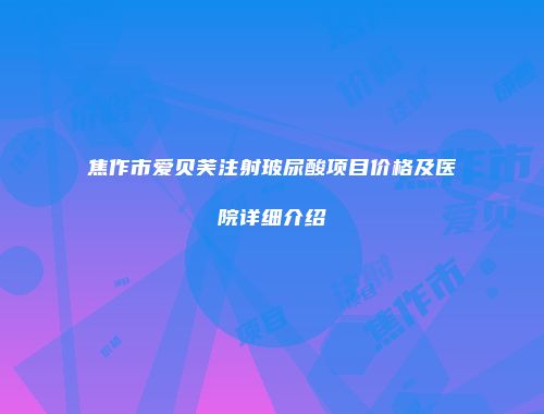 焦作市爱贝芙注射玻尿酸项目价格及医院详细介绍