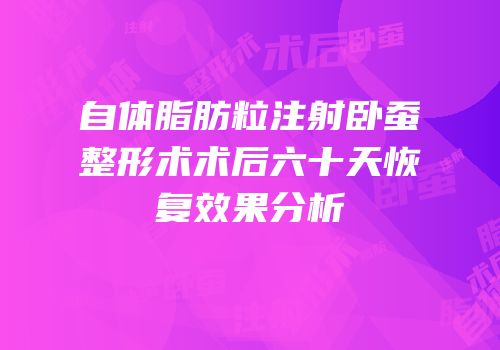 自体脂肪粒注射卧蚕整形术术后六十天恢复效果分析