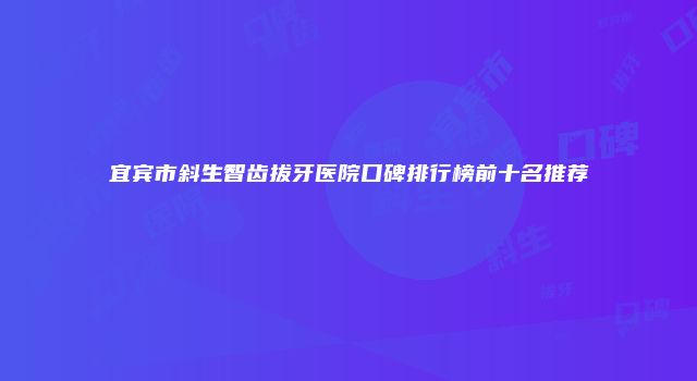宜宾市斜生智齿拔牙医院口碑排行榜前十名推荐