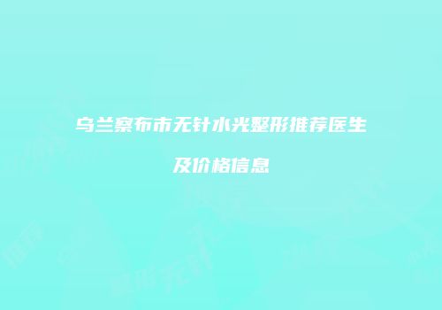 乌兰察布市无针水光整形推荐医生及价格信息