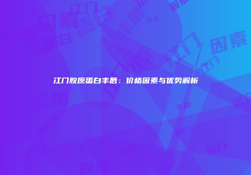 江门胶原蛋白丰唇：价格因素与优势解析